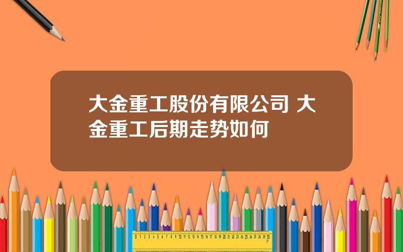 大金重工股份有限公司 大金重工后期走势如何
